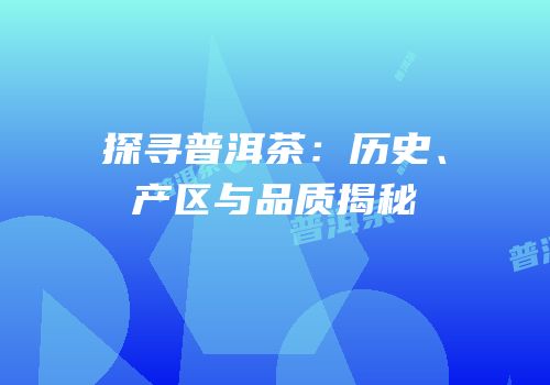 探寻普洱茶：历史、产区与品质揭秘