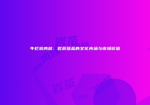 牛栏坑肉桂：岩茶珍品的文化内涵与市场价值
