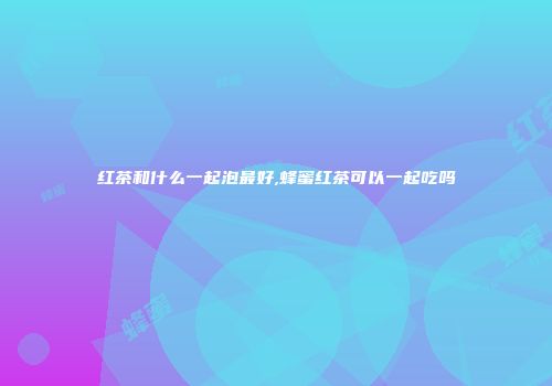 红茶和什么一起泡最好,蜂蜜红茶可以一起吃吗