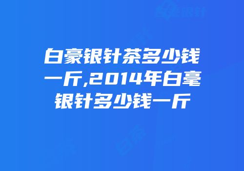 白豪银针茶多少钱一斤,2014年白毫银针多少钱一斤