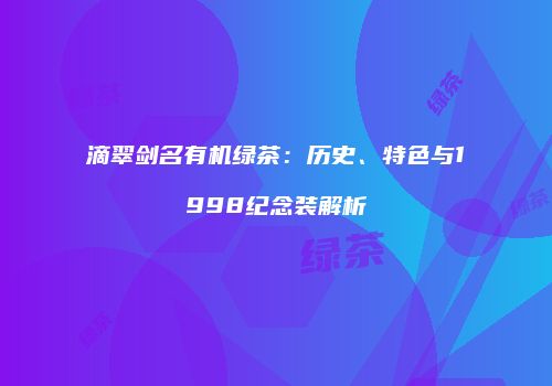 滴翠剑名有机绿茶：历史、特色与1998纪念装解析