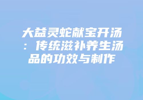 大益灵蛇献宝开汤：传统滋补养生汤品的功效与制作