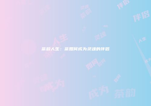 茶韵人生：茶如何成为灵魂的伴侣