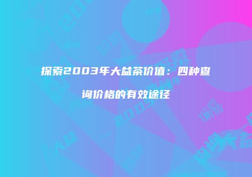 探索2003年大益茶价值：四种查询价格的有效途径