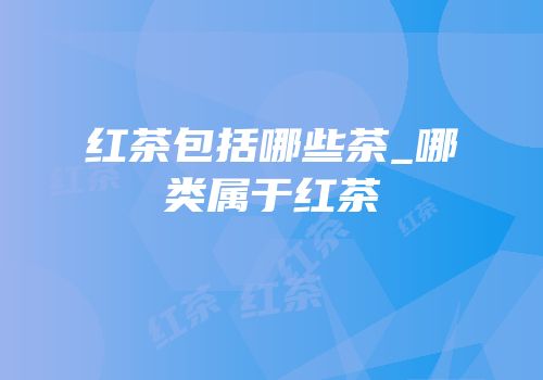 红茶包括哪些茶_哪类属于红茶