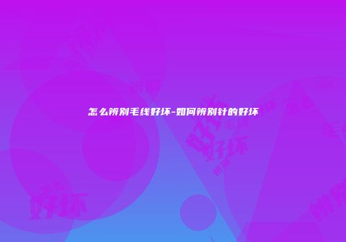 怎么辨别毛线好坏-如何辨别针的好坏