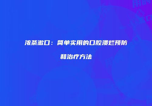 浓茶漱口：简单实用的口腔溃烂预防和治疗方法