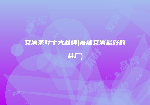 安溪茶叶十大品牌(福建安溪最好的茶厂)