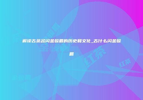 解读古茶名闪金骏眉的历史和文化_古什么闪金骏眉
