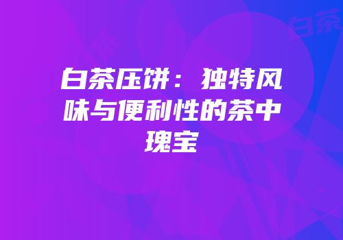 白茶压饼：独特风味与便利性的茶中瑰宝