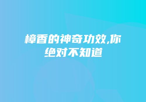 樟香的神奇功效,你绝对不知道