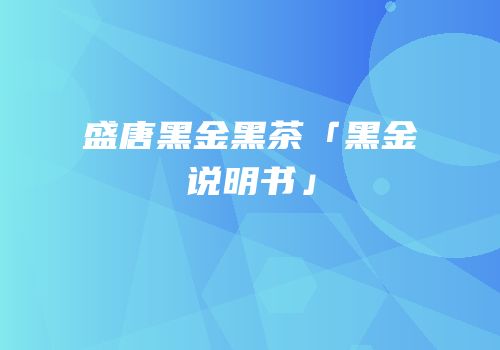 盛唐黑金黑茶「黑金说明书」