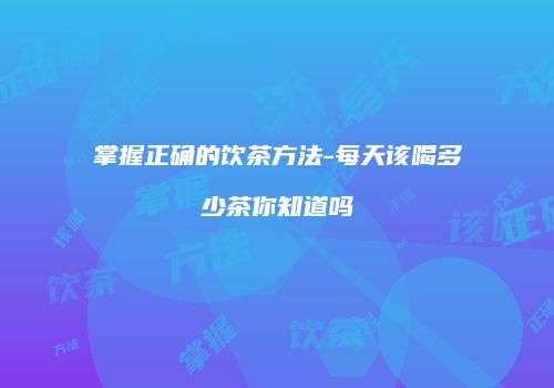 掌握正确的饮茶方法-每天该喝多少茶你知道吗