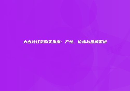 大吉岭红茶购买指南：产地、价格与品牌解析