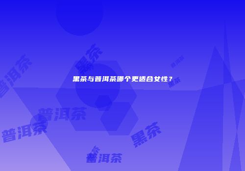 黑茶与普洱茶哪个更适合女性？