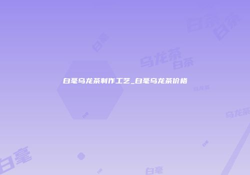 白毫乌龙茶制作工艺_白毫乌龙茶价格