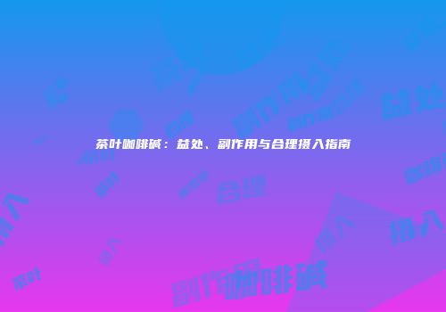 茶叶咖啡碱：益处、副作用与合理摄入指南