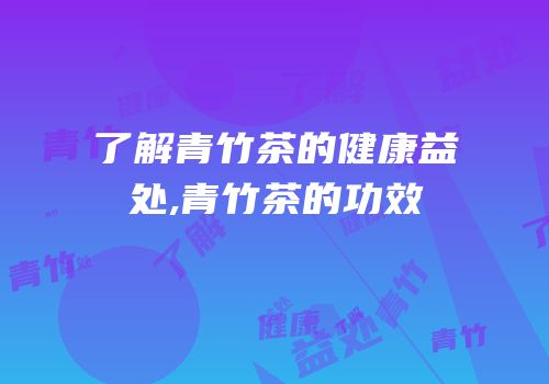 了解青竹茶的健康益处,青竹茶的功效