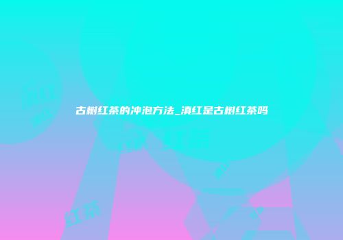 古树红茶的冲泡方法_滇红是古树红茶吗