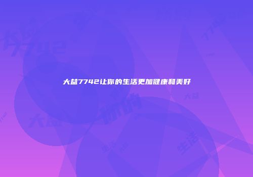大益7742让你的生活更加健康和美好