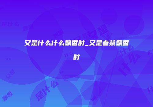 又是什么什么飘香时_又是春茶飘香时