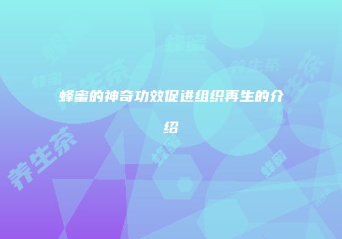 蜂蜜的神奇功效促进组织再生的介绍