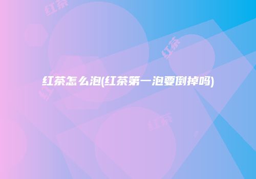 红茶怎么泡(红茶第一泡要倒掉吗)
