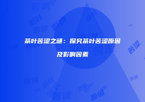 茶叶苦涩之谜：探究茶叶苦涩原因及影响因素