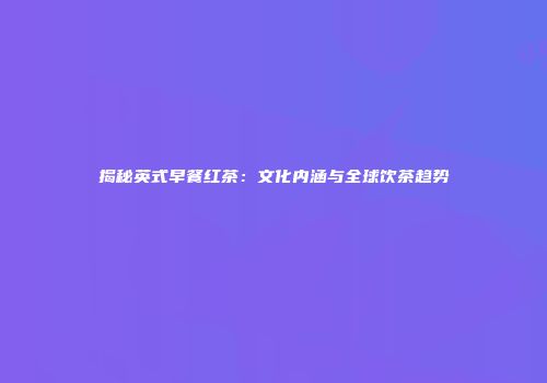 揭秘英式早餐红茶：文化内涵与全球饮茶趋势