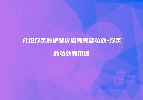 介绍绿茶的保健价值和美容功效-绿茶的功效和用途