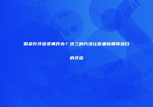 喝茶叶牙齿变黄咋办？这三种方法让你重新拥有洁白的牙齿