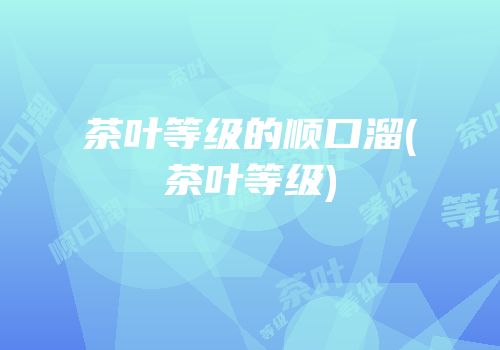 茶叶等级的顺口溜(茶叶等级)