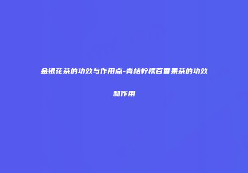 金银花茶的功效与作用点-青桔柠檬百香果茶的功效和作用