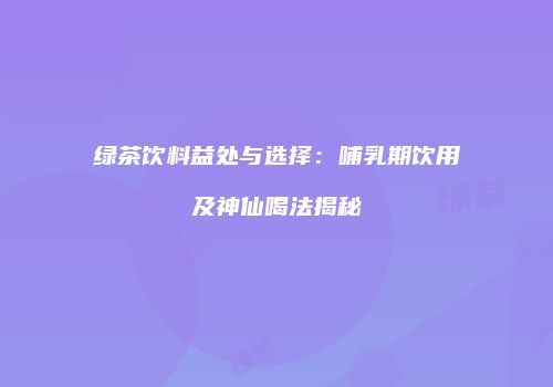 绿茶饮料益处与选择：哺乳期饮用及神仙喝法揭秘