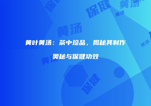 黄叶黄汤：茶中珍品，揭秘其制作奥秘与保健功效