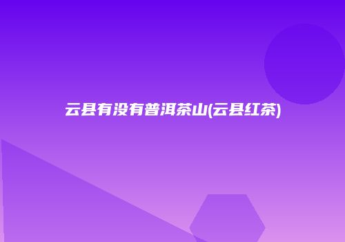 云县有没有普洱茶山(云县红茶)