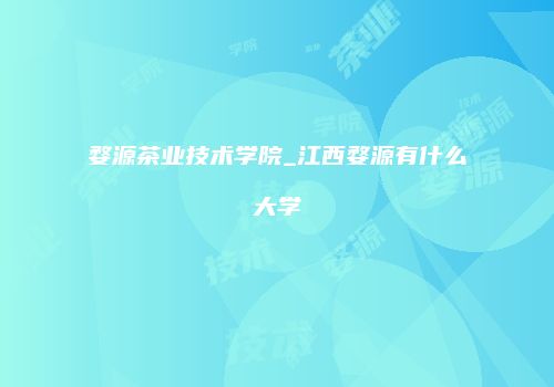 婺源茶业技术学院_江西婺源有什么大学