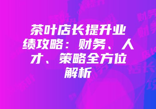 茶叶店长提升业绩攻略：财务、人才、策略全方位解析