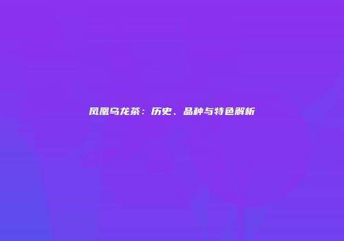 凤凰乌龙茶：历史、品种与特色解析