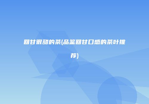 回甘很甜的茶(品鉴回甘口感的茶叶推荐)