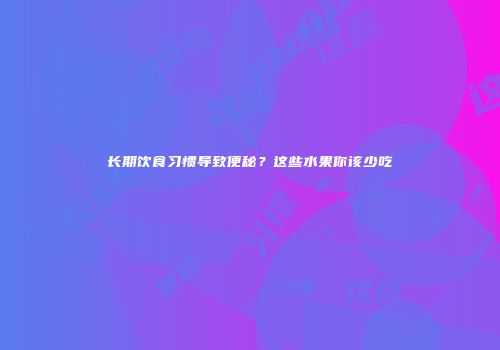 长期饮食习惯导致便秘？这些水果你该少吃