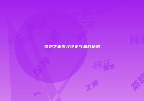 茶韵之美探寻纯正气息的秘密