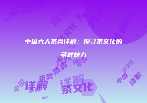 中国六大茶类详解：探寻茶文化的多样魅力
