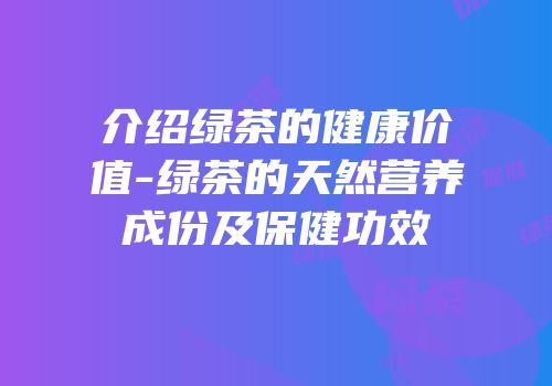 介绍绿茶的健康价值-绿茶的天然营养成份及保健功效