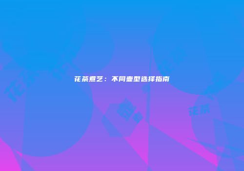 花茶煮艺：不同壶型选择指南