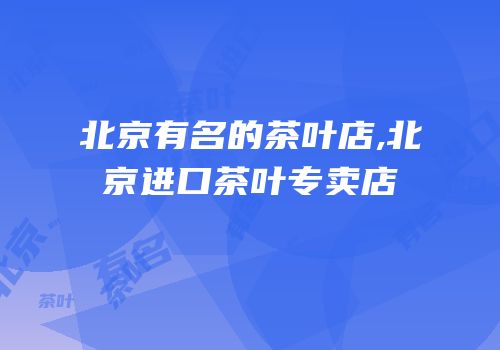 北京有名的茶叶店,北京进口茶叶专卖店