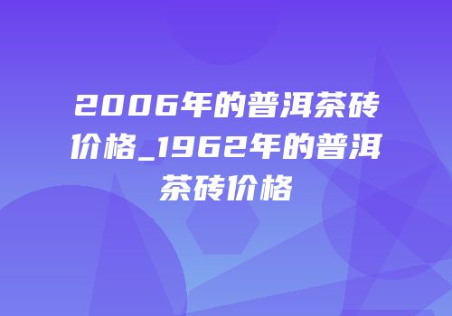 2006年的普洱茶砖价格_1962年的普洱茶砖价格
