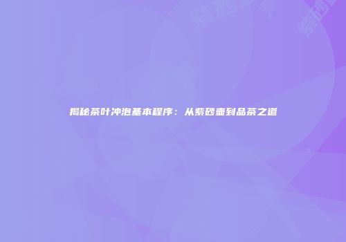 揭秘茶叶冲泡基本程序：从紫砂壶到品茶之道