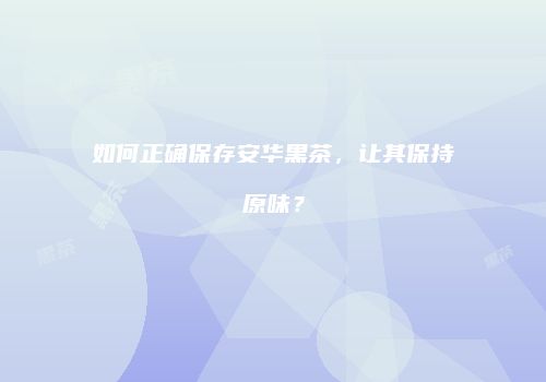 如何正确保存安华黑茶，让其保持原味？