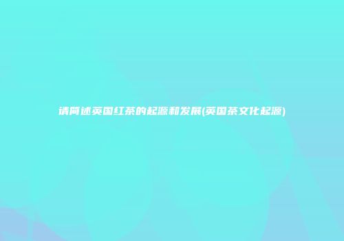 请简述英国红茶的起源和发展(英国茶文化起源)